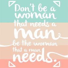Don't be a woman that needs a man. Be the woman that a man needs. # ...