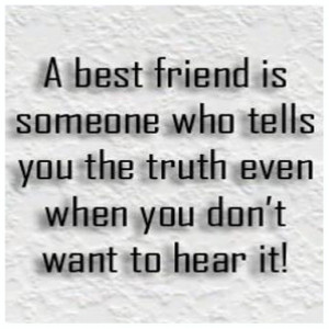best friend is someone who tells you the truth even when you don't ...