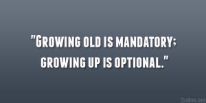 Growing old is mandatory; growing up is optional.”
