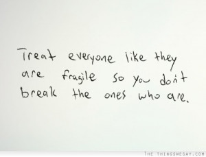 Treat everyone like they are fragile so you don't break the ones who ...