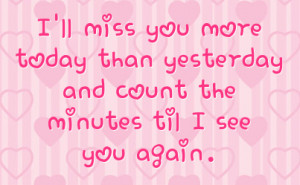 miss you more today than yesterday and count the minutes til i see you ...