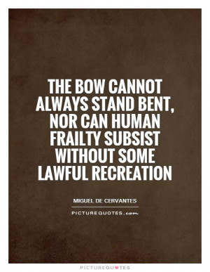 The bow cannot always stand bent, nor can human frailty subsist ...