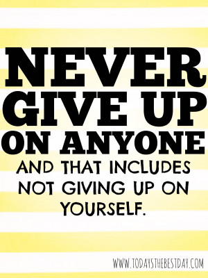 ... never give up on anyone and that includes not giving up on yourself