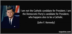 ... for President, who happens also to be a Catholic. - John F. Kennedy
