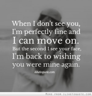 When I don't see you, I'm perfectly fine and I can move on. But the ...
