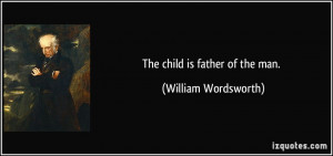 The child is father of the man. - William Wordsworth