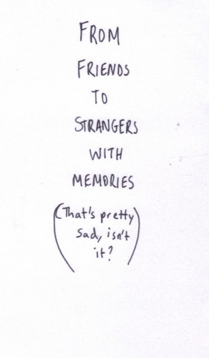from friends to strangers with memories (that's pretty sad, isn't it)