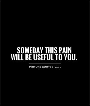 Someday this pain will be useful to you Picture Quote #1