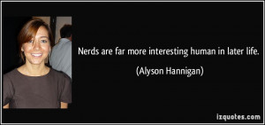 Nerds are far more interesting human in later life. - Alyson Hannigan