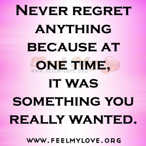Never regret anything because at one time, it was something you really ...