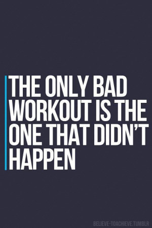 The only bad workout is the one that didn't happen.