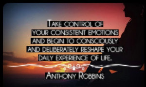 ... deliberately reshape your daily experience of life. -Anthony Robbins
