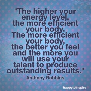 The higher your energy level, the more efficient your body. The more ...