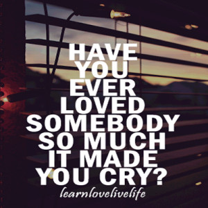 QUOTES BOUQUET: Have You Ever Loved Somebody So Much It Made You Cry ...