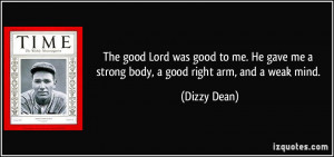 ... gave me a strong body, a good right arm, and a weak mind. - Dizzy Dean