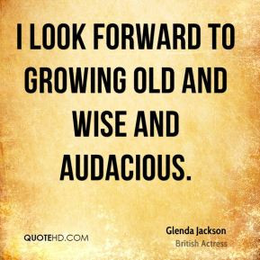 look forward to growing old and wise and audacious.