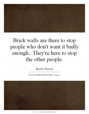 Brick walls are there to stop people who don't want it badly enough ...