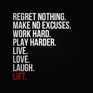 Regret Nothing. Make no excuses. Work hard. Play harder. Live. Love ...