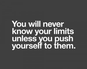 You will never know your limits unless you push yourself to them