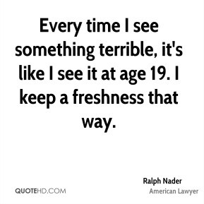 ... like I see it at age 19. I keep a freshness that way. - Ralph Nader