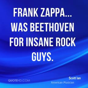 Frank Zappa... was Beethoven for insane rock guys.