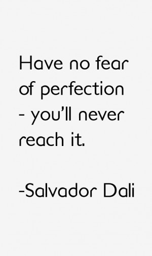 Have no fear of perfection - you'll never reach it.”
