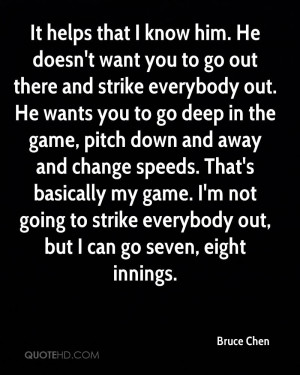him. He doesn't want you to go out there and strike everybody out. He ...