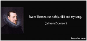 Sweet Thames, run softly, till I end my song. - Edmund Spenser