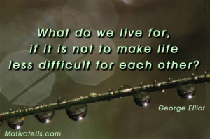 ... it is not to make life less difficult for each other? - George Elliot