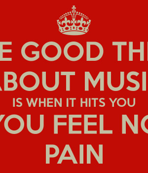 ONE GOOD THING ABOUT MUSIC IS WHEN IT HITS YOU YOU FEEL NO PAIN