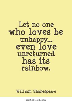 Let no one who loves be unhappy... even love unreturned has its ...
