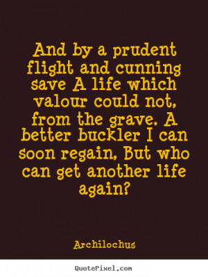 ... prudent flight and cunning save a life.. Archilochus best life quote
