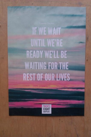 If we wait until were ready well be waiting for the rest of our lives ...