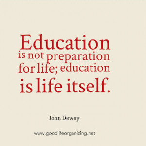 Education is not preparation for life; education is life itself. ~John ...