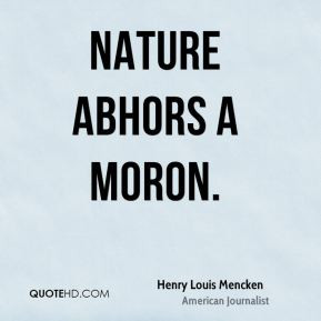 Henry Louis Mencken - Nature abhors a moron.