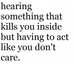 ... something that kills you inside but having to act like you don't care