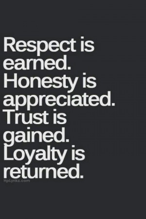 Respect is earned. Honesty is appreciated. Trust is gained. Loyalty is ...