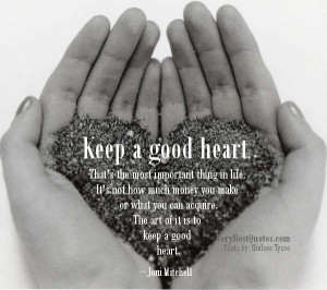Keep a good heart. That's the most important thing in life. It's not ...