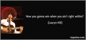 How you gonna win when you ain't right within? - Lauryn Hill