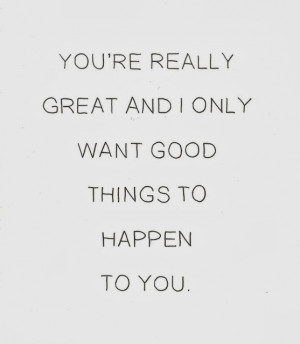 You're really great and I only want good things to happen to you