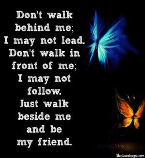 behind me; I may not lead. Don't walk in front of me; I may not follow ...