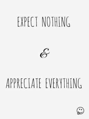 Expect nothing & appreciate everything
