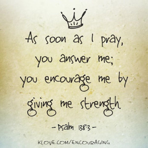 As soon as I pray, you answer me; you encourage me by giving me ...