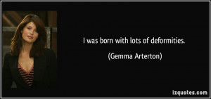 was born with lots of deformities. - Gemma Arterton