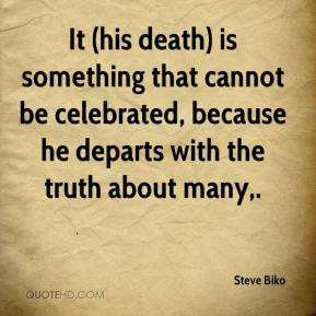 ... celebrated, because he departs with the truth about many. - Steve Biko