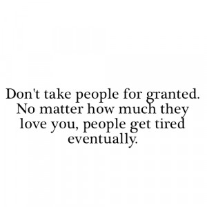 people for granted. No matter how much they love you, People get tired ...