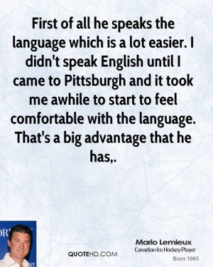 First of all he speaks the language which is a lot easier. I didn't ...