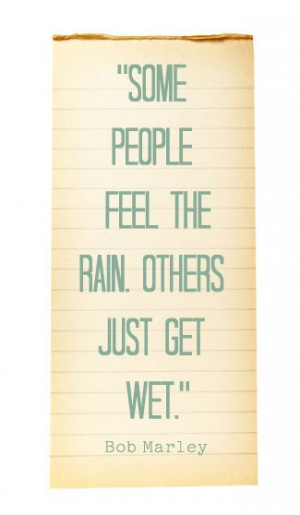 some people feel the rain others just get wet bob marley