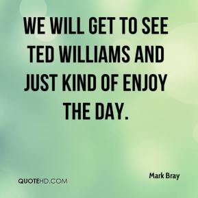 Mark Bray - We will get to see Ted Williams and just kind of enjoy the ...
