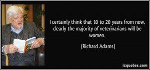 ... clearly the majority of veterinarians will be women. - Richard Adams
